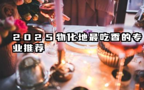 2025物化地最吃香的专业推荐 2025年热门专业前瞻