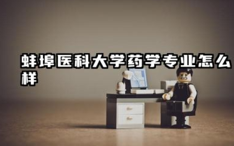 蚌埠医科大学药学专业怎么样 蚌埠医科大学药学专业的全面解读