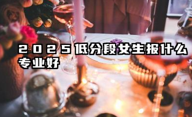 2025低分段女生报什么专业好 哪些专业有前景