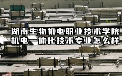 湖南生物机电职业技术学院机电一体化技术专业怎么样 录取分数线是多少