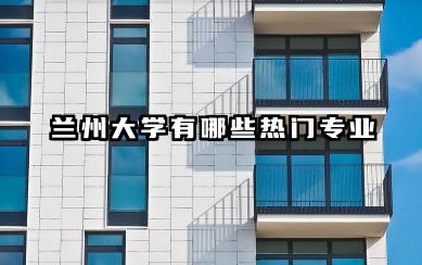 兰州大学有哪些热门专业 兰州大学的专业选择与未来规划