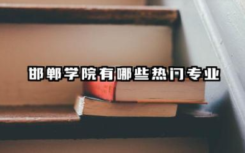 邯郸学院有哪些热门专业 热门与王牌专业深度解析