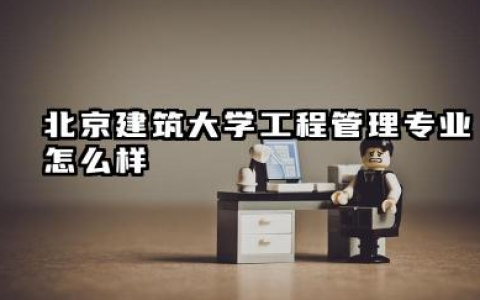 北京建筑大学工程管理专业怎么样 北京建筑大学录取分数线多少