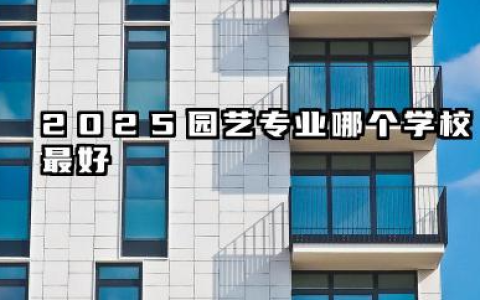 2025园艺专业哪个学校最好 2025年园艺专业院校实力概览