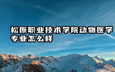 松原职业技术学院动物医学专业怎么样 松原职业技术学院动物医学专业深度解析