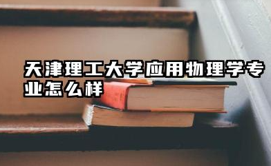 天津理工大学应用物理学专业怎么样 天津理工大学报考指南