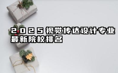 2025视觉传达设计专业最新院校排名 解读视觉传达设计院校实力