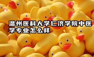 温州医科大学仁济学院中医学专业怎么样 中医学专业深度解析及报考指南