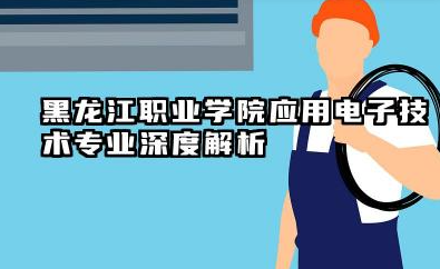黑龙江职业学院应用电子技术专业怎么样 黑龙江职业学院应用电子技术专业深度解析