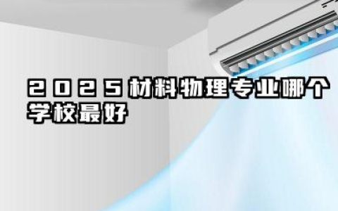 2025材料物理专业哪个学校最好 综合实力与学科特色的双重优势