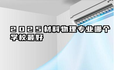 2025材料物理专业哪个学校最好 综合实力与学科特色的双重优势