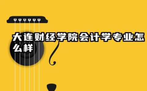 大连财经学院会计学专业怎么样 大连财经学院会计学专业全景透视