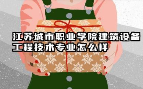 江苏城市职业学院建筑设备工程技术专业怎么样 江苏城市职业学院建筑设备工程技术专业