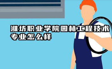 潍坊职业学院园林工程技术专业怎么样 潍坊职业学院园林工程技术专业全解析