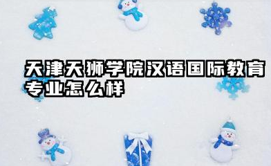 天津天狮学院汉语国际教育专业怎么样 天津天狮学院汉语国际教育专业深度解析及报考指南