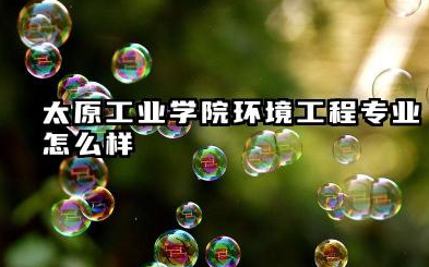 太原工业学院环境工程专业怎么样 教学特色与课程设置如何
