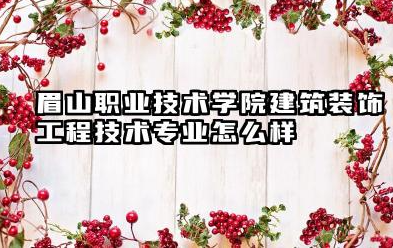 眉山职业技术学院建筑装饰工程技术专业怎么样 聚焦建筑装饰工程技术专业