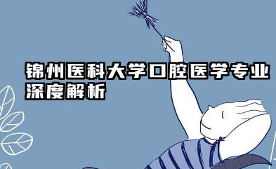 锦州医科大学口腔医学专业怎么样 锦州医科大学口腔医学专业深度解析