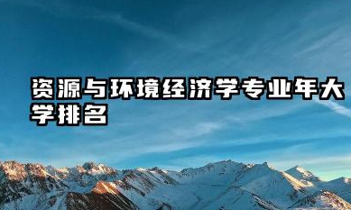 资源与环境经济学专业2024年大学排名 资源与环境经济学专业大学指南
