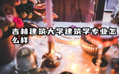 吉林建筑大学建筑学专业怎么样 吉林建筑大学建筑学专业深度解析