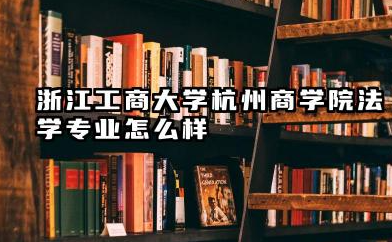 浙江工商大学杭州商学院法学专业怎么样 历年录取分数线分析
