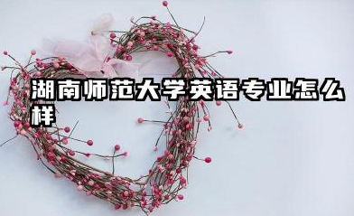 湖南师范大学英语专业怎么样 录取分数线高吗