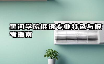 黑河学院俄语专业怎么样 黑河学院俄语专业特色与报考指南