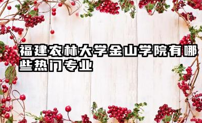 福建农林大学金山学院有哪些热门专业 福建农林大学金山学院专业解读