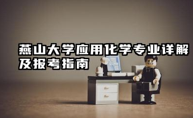 燕山大学应用化学专业怎么样 燕山大学应用化学专业详解及报考指南