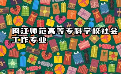 闽江师范高等专科学校社会工作专业怎么样 闽江师范高等专科学校社会工作专业详解及报考指南