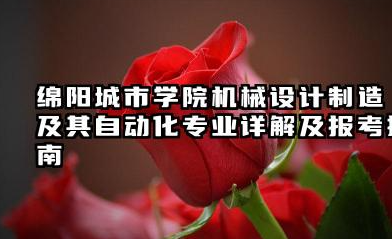 绵阳城市学院机械设计制造及其自动化专业怎么样 绵阳城市学院机械设计制造及其自动化专业详解及报考指南