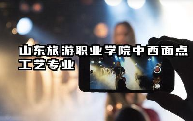 山东旅游职业学院中西面点工艺专业怎么样 山东旅游职业学院中西面点工艺专业详解