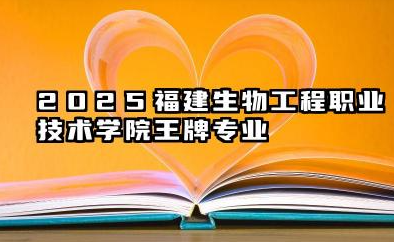 2025福建生物工程职业技术学院王牌专业有哪些 优势专业概览是什么