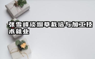 张雪峰谈烟草栽培与加工技术就业 烟草栽培与加工技术专业就业前景分析
