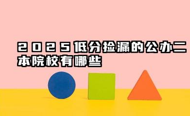 2025低分捡漏的公办二本院校有哪些 二本院校“捡漏”攻略