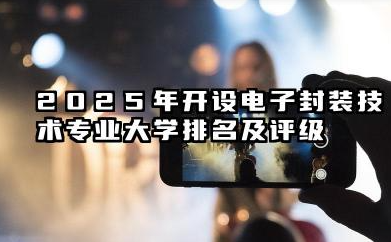 2025年开设电子封装技术专业大学排名及评级 电子封装技术专业院校预测与发展前景展望