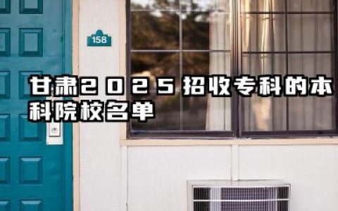 甘肃2025招收专科的本科院校名单 本科院校机会与未来发展方向