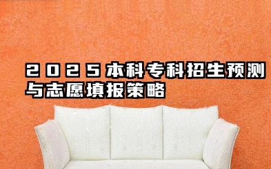 2025福建本科专科招生预测与志愿填报策略 福建2025招生趋势与专业选择建议