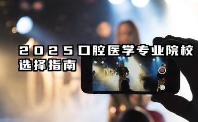 2025口腔医学专业院校选择指南 顶尖院校实力解读与实用择校建议