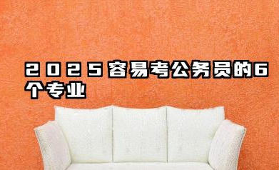 2025容易考公务员的6个专业 专业选择与备考策略