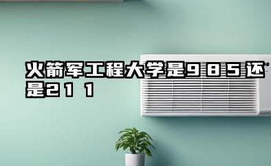 火箭军工程大学是985还是211 火箭军工程大学的定位与价值