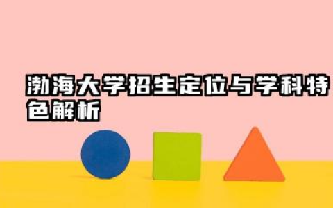 渤海大学招生定位与学科特色解析