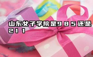 山东女子学院是985还是211？含金量如何？