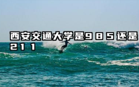 西安交通大学是985还是211 实力解析与报考指南