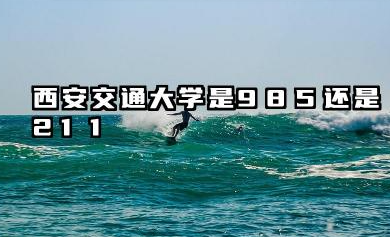 西安交通大学是985还是211 实力解析与报考指南