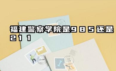 福建警察学院是985还是211 福建警察学院含金量怎么样