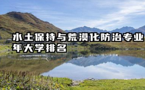 水土保持与荒漠化防治专业2024年大学排名 院校实力深度解析与未来发展趋势