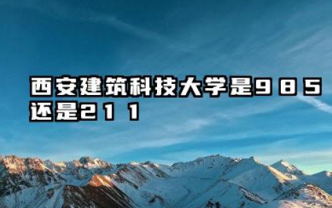 西安建筑科技大学是985还是211 含金量怎么样