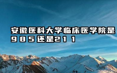 安徽医科大学临床医学院是985还是211 安徽医科大学临床医学院报考分析