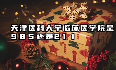 天津医科大学临床医学院是985还是211 含金量深度解析